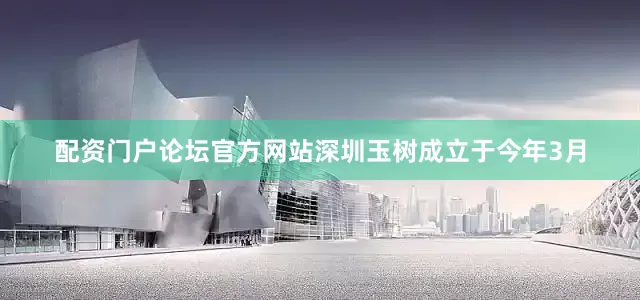 配资门户论坛官方网站深圳玉树成立于今年3月