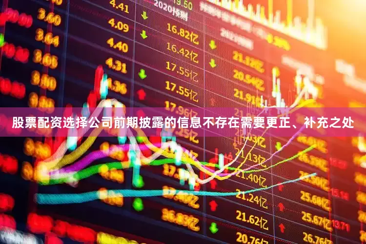 股票配资选择公司前期披露的信息不存在需要更正、补充之处