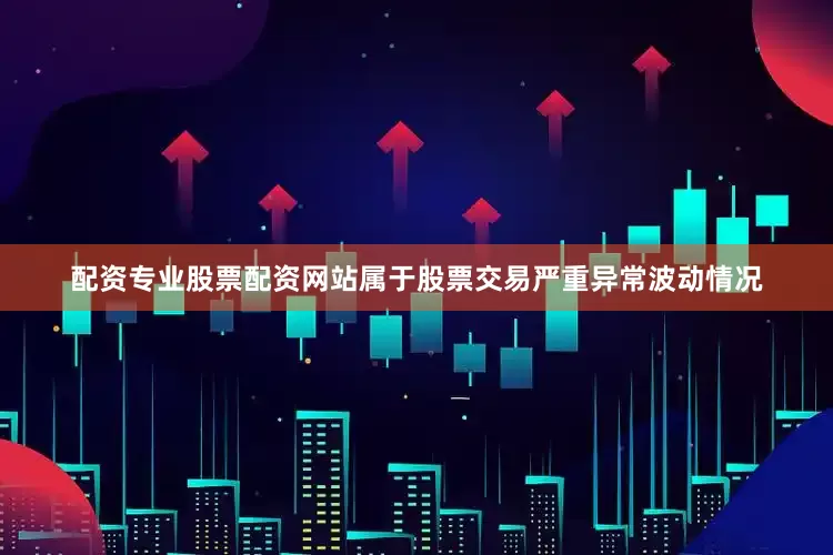 配资专业股票配资网站属于股票交易严重异常波动情况