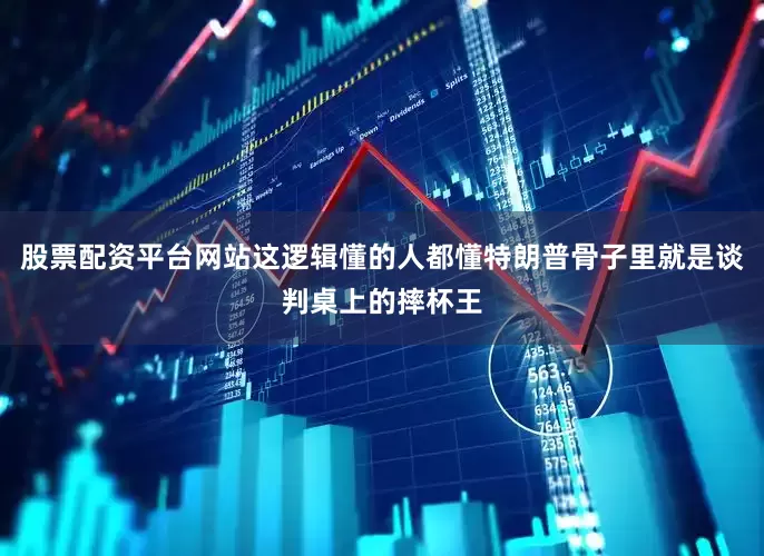 股票配资平台网站这逻辑懂的人都懂特朗普骨子里就是谈判桌上的摔杯王