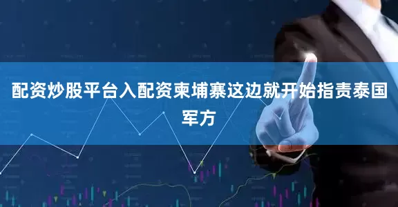 配资炒股平台入配资柬埔寨这边就开始指责泰国军方