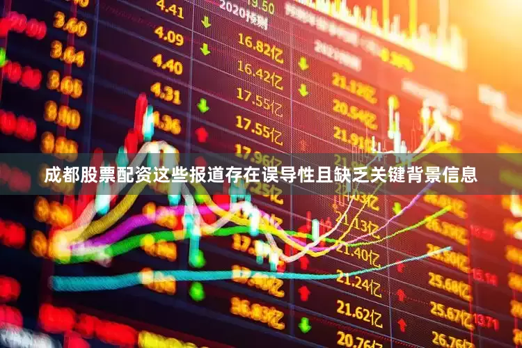 成都股票配资这些报道存在误导性且缺乏关键背景信息