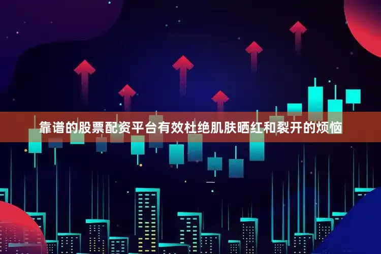 靠谱的股票配资平台有效杜绝肌肤晒红和裂开的烦恼