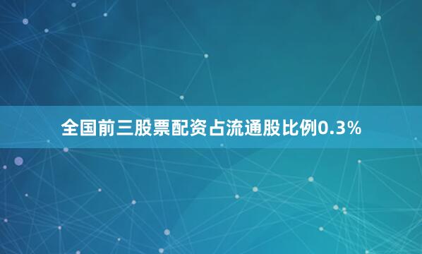 全国前三股票配资占流通股比例0.3%