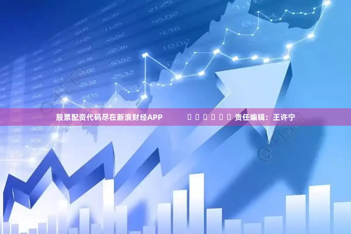 股票配资代码尽在新浪财经APP            						责任编辑：王许宁