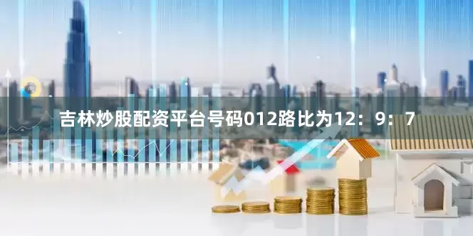 吉林炒股配资平台号码012路比为12：9：7