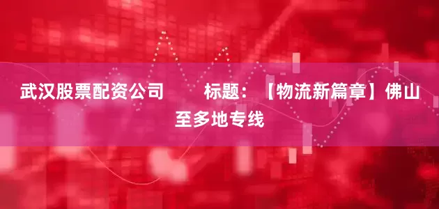 武汉股票配资公司        标题：【物流新篇章】佛山至多地专线
