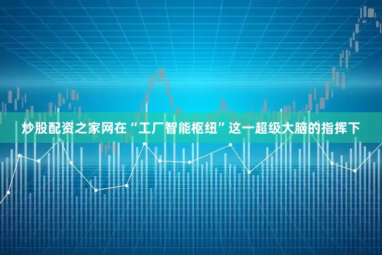 炒股配资之家网在“工厂智能枢纽”这一超级大脑的指挥下