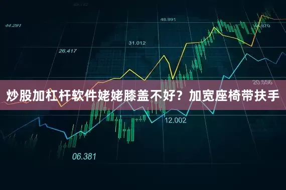 炒股加杠杆软件姥姥膝盖不好？加宽座椅带扶手