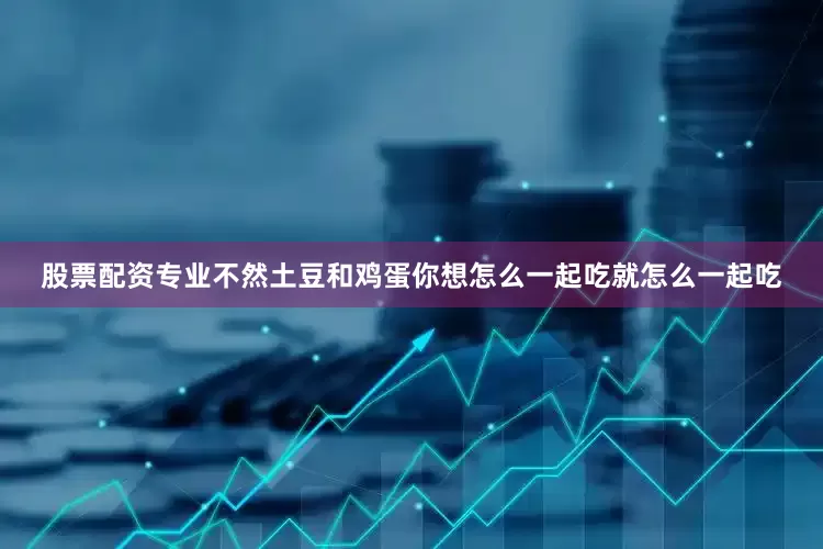 股票配资专业不然土豆和鸡蛋你想怎么一起吃就怎么一起吃